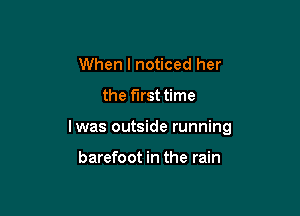 When I noticed her

the first time

lwas outside running

barefoot in the rain