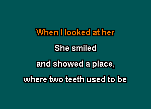 When I looked at her
She smiled

and showed a place,

where two teeth used to be