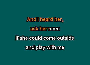And I heard her,

ask her mom
If she could come outside

and play with me