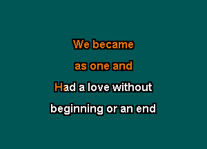 We became
as one and

Had a love without

beginning or an end