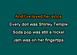 And I've loved her since
Every doll was Shirley Temple

Soda pop was still a nickel

Jam was on her fingertips