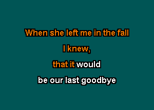 When she left me in the fall
I knew,
that it would

be our last goodbye