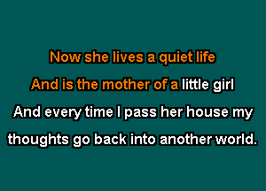 Now she lives a quiet life
And is the mother of a little girl
And every time I pass her house my

thoughts go back into another world.