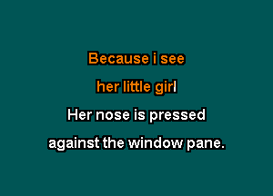 Because i see
her little girl

Her nose is pressed

against the window pane.