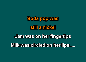 Soda pop was
still a nickel

Jam was on her fingertips

Milk was circled on her lips .....