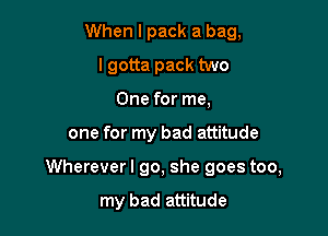 When I pack a bag,
I gotta pack two
One for me,

one for my bad attitude

Whereverl go, she goes too,

my bad attitude