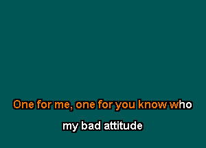 One for me, one for you know who

my bad attitude