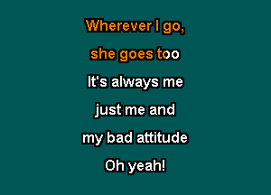 Whereverl go,

she goes too
It's always me
just me and
my bad attitude
Oh yeah!