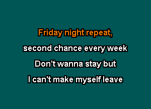 Friday night repeat,
second chance every week

Don't wanna stay but

I can't make myselfleave