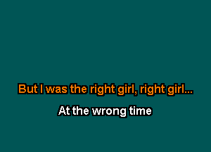But I was the right girl, right girl...

At the wrong time