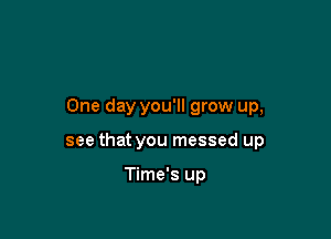 One day you'll grow up,

see that you messed up

Time's up