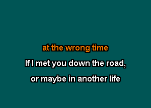 at the wrong time

lfl met you down the road,

or maybe in another life