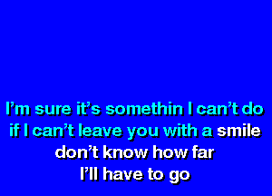 Pm sure ifs somethin l cam do
if I cam leave you with a smile
dth know how far
Pll have to go