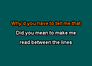 Why'd you have to tell me that

Did you mean to make me

read between the lines