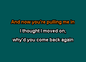 And now you're pulling me in

lthought I moved on,

why'd you come back again