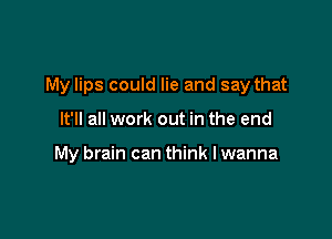 My lips could lie and say that

It'll all work out in the end

My brain can think I wanna