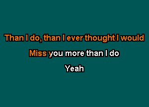 Than I do, than I ever thought I would

Miss you more than I do
Yeah