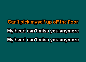 Can't pick myself up offthe floor

My heart can't miss you anymore

My heart can't miss you anymore