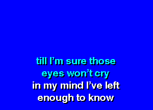 till Pm sure those
eyes won,t cry
in my mind We left
enough to know