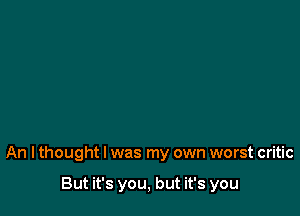 An I thought I was my own worst critic

But it's you, but it's you