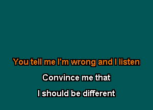 You tell me I'm wrong and I listen

Convince me that
lshould be different