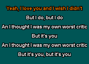 Yeah, I love you and I wish I didn't
But I do, but I do
An I thought I was my own worst critic
But it's you
An I thought I was my own worst critic

But it's you, but it's you