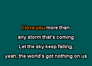 llove you more than
any storm that's coming

Let the sky keep falling,

yeah, the world's got nothing on us