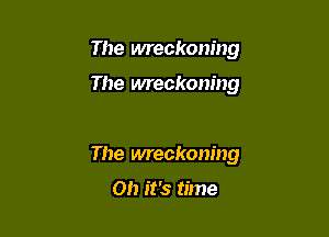 The wreckoning

The wreckoning

The wreckoning

Oh it's time