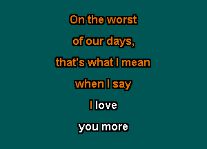 0n the worst

of our days,

that's what I mean
when I say
I love

you more