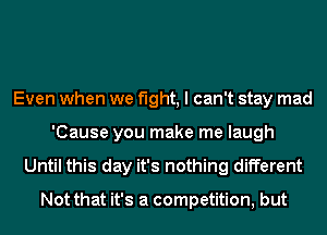 Even when we fight, I can't stay mad
'Cause you make me laugh
Until this day it's nothing different

Not that it's a competition, but