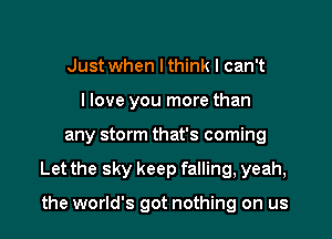 Just when I think I can't

I love you more than

any storm that's coming

Let the sky keep falling, yeah,

the world's got nothing on us