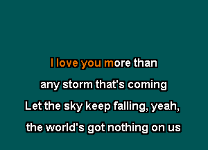 I love you more than

any storm that's coming

Let the sky keep falling, yeah,

the world's got nothing on us