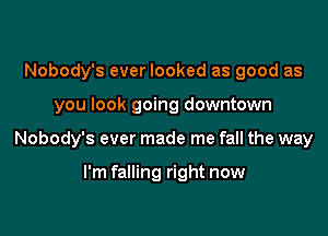 Nobody's ever looked as good as

you look going downtown

Nobody's ever made me fall the way

I'm falling right now