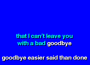 that l cantt leave you
with a bad goodbye

goodbye easier said than done