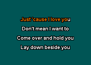 Just 'cause I love you

Don't mean lwant to

Come over and hold you

Lay down beside you