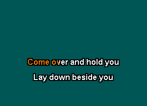 Come over and hold you

Lay down beside you