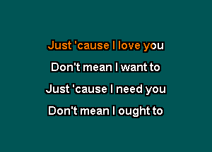 Just 'cause I love you

Don't mean lwant to

Just 'cause I need you

Don't mean I ought to