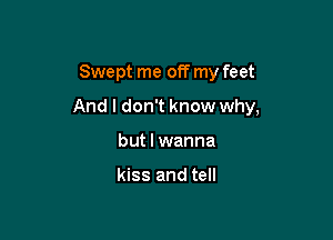 Swept me off my feet

And I don't know why,

but I wanna

kiss and tell
