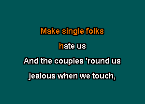 Make single folks

hate us

And the couples 'round us

jealous when we touch,