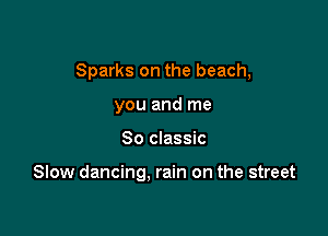 Sparks on the beach,
you and me

80 classic

Slow dancing, rain on the street
