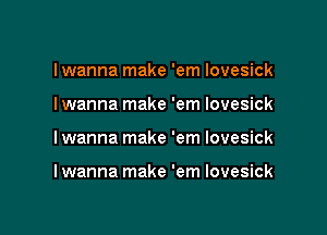 I wanna make 'em Iovesick
I wanna make 'em lovesick

I wanna make 'em lovesick

lwanna make 'em lovesick