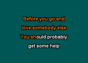 Before you go and

love somebody else

You should probably

get some help