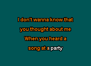 I don't wanna know that

you thought about me

When you heard a

song at a party