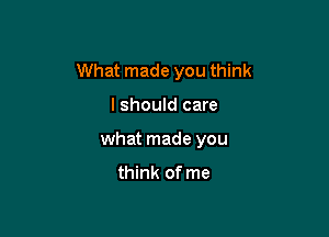 What made you think

I should care
what made you

think of me