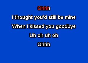 Ohhh
lthought you'd still be mine

When I kissed you goodbye

Uh oh uh oh
Ohhh