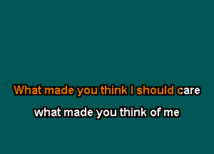 What made you think I should care

what made you think of me