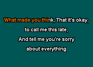 What made you think, That it's okay,

to call me this late,

And tell me you're sorry

about everything