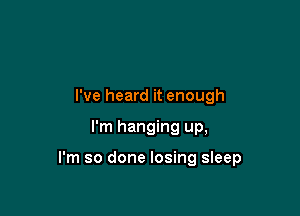 I've heard it enough

I'm hanging up,

I'm so done losing sleep