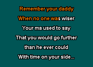 Remember your daddy

When no one was wiser
Your ma used to say
That you would go further
than he ever could

With time on your side...