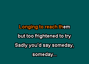 Longing to reach them

but too frightened to try

Sadly you'd say someday,

someday...